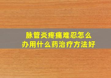 脉管炎疼痛难忍怎么办用什么药治疗方法好