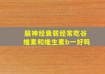 脑神经衰弱经常吃谷维素和维生素b一好吗