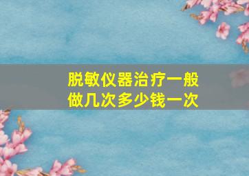 脱敏仪器治疗一般做几次多少钱一次