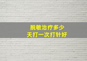 脱敏治疗多少天打一次打针好