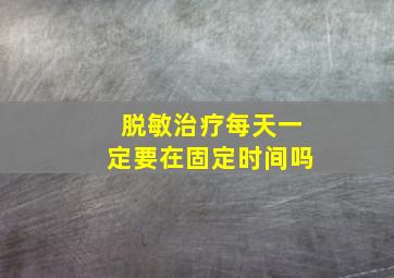 脱敏治疗每天一定要在固定时间吗