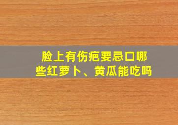 脸上有伤疤要忌口哪些红萝卜、黄瓜能吃吗