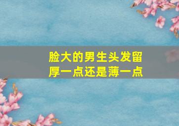 脸大的男生头发留厚一点还是薄一点