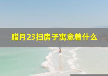 腊月23扫房子寓意着什么