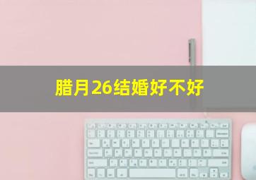 腊月26结婚好不好