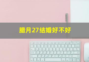 腊月27结婚好不好