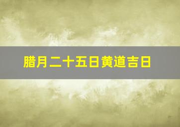 腊月二十五日黄道吉日