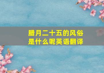 腊月二十五的风俗是什么呢英语翻译