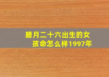 腊月二十六出生的女孩命怎么样1997年