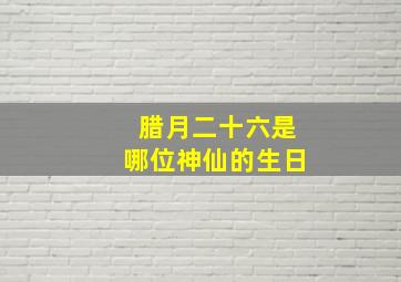 腊月二十六是哪位神仙的生日