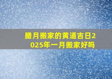 腊月搬家的黄道吉日2025年一月搬家好吗