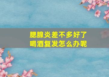 腮腺炎差不多好了喝酒复发怎么办呢