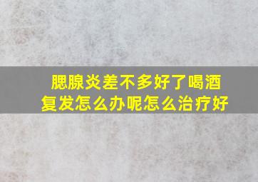 腮腺炎差不多好了喝酒复发怎么办呢怎么治疗好