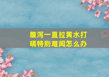 腹泻一直拉黄水打嗝特别难闻怎么办