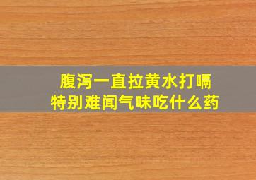 腹泻一直拉黄水打嗝特别难闻气味吃什么药