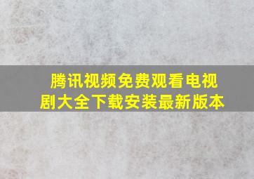 腾讯视频免费观看电视剧大全下载安装最新版本