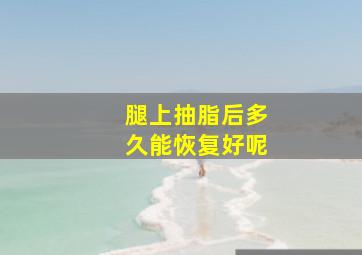 腿上抽脂后多久能恢复好呢