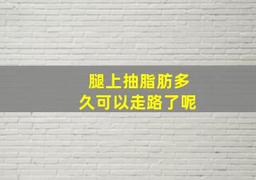 腿上抽脂肪多久可以走路了呢