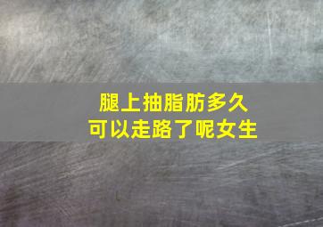 腿上抽脂肪多久可以走路了呢女生