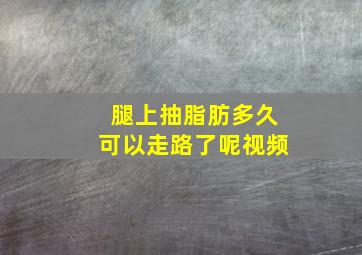 腿上抽脂肪多久可以走路了呢视频