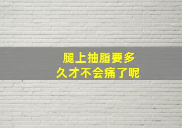 腿上抽脂要多久才不会痛了呢