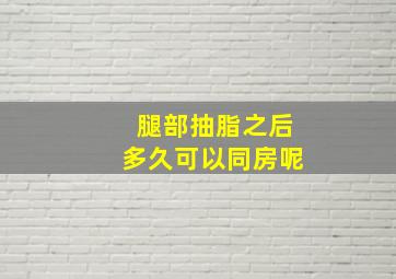 腿部抽脂之后多久可以同房呢