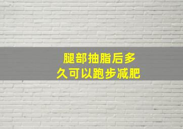 腿部抽脂后多久可以跑步减肥