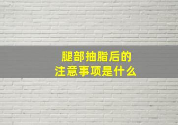 腿部抽脂后的注意事项是什么