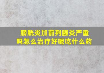 膀胱炎加前列腺炎严重吗怎么治疗好呢吃什么药