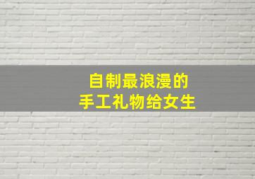 自制最浪漫的手工礼物给女生