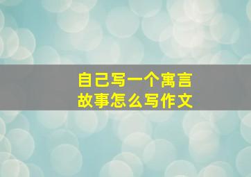 自己写一个寓言故事怎么写作文