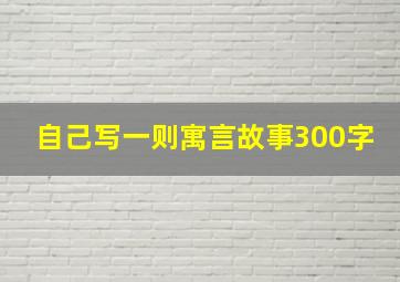 自己写一则寓言故事300字