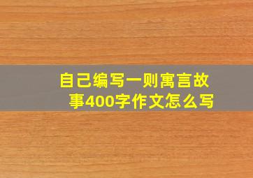 自己编写一则寓言故事400字作文怎么写