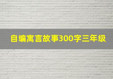 自编寓言故事300字三年级