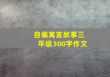 自编寓言故事三年级300字作文