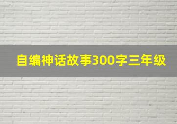 自编神话故事300字三年级