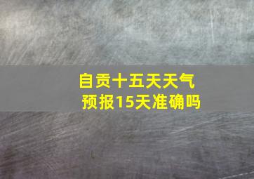 自贡十五天天气预报15天准确吗