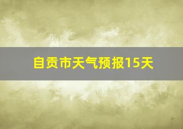 自贡市天气预报15天