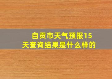 自贡市天气预报15天查询结果是什么样的