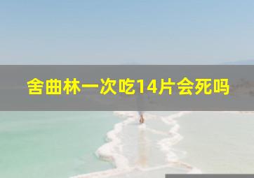 舍曲林一次吃14片会死吗