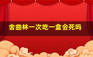 舍曲林一次吃一盒会死吗