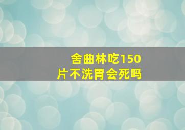 舍曲林吃150片不洗胃会死吗