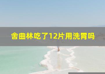 舍曲林吃了12片用洗胃吗