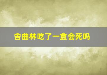 舍曲林吃了一盒会死吗