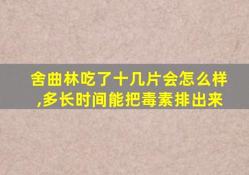 舍曲林吃了十几片会怎么样,多长时间能把毒素排出来