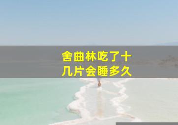 舍曲林吃了十几片会睡多久