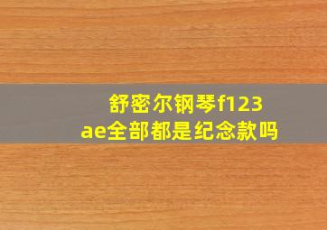 舒密尔钢琴f123ae全部都是纪念款吗