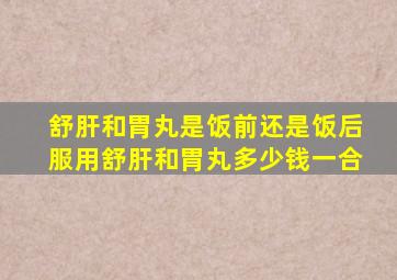 舒肝和胃丸是饭前还是饭后服用舒肝和胃丸多少钱一合