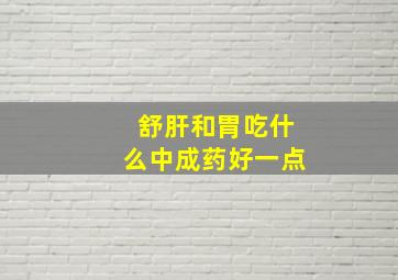 舒肝和胃吃什么中成药好一点