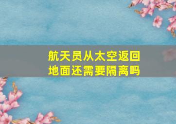 航天员从太空返回地面还需要隔离吗